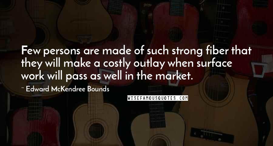 Edward McKendree Bounds Quotes: Few persons are made of such strong fiber that they will make a costly outlay when surface work will pass as well in the market.