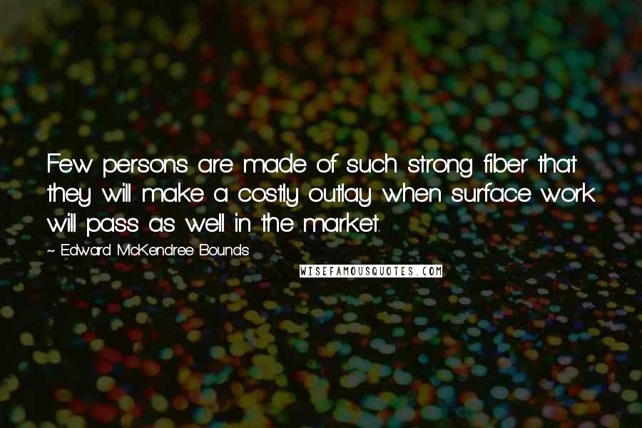 Edward McKendree Bounds Quotes: Few persons are made of such strong fiber that they will make a costly outlay when surface work will pass as well in the market.