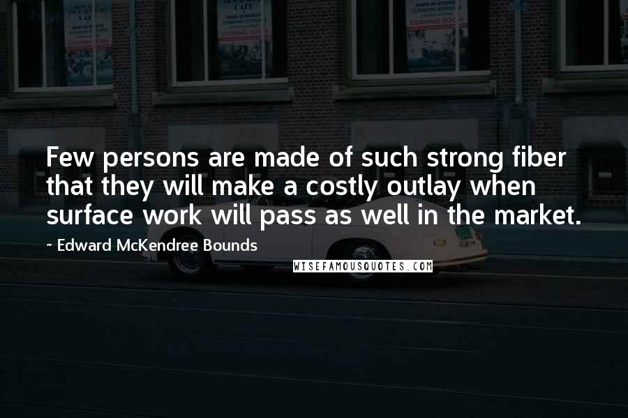 Edward McKendree Bounds Quotes: Few persons are made of such strong fiber that they will make a costly outlay when surface work will pass as well in the market.