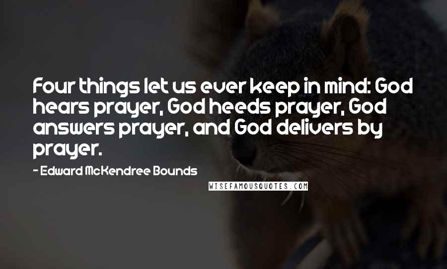 Edward McKendree Bounds Quotes: Four things let us ever keep in mind: God hears prayer, God heeds prayer, God answers prayer, and God delivers by prayer.