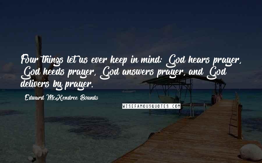 Edward McKendree Bounds Quotes: Four things let us ever keep in mind: God hears prayer, God heeds prayer, God answers prayer, and God delivers by prayer.