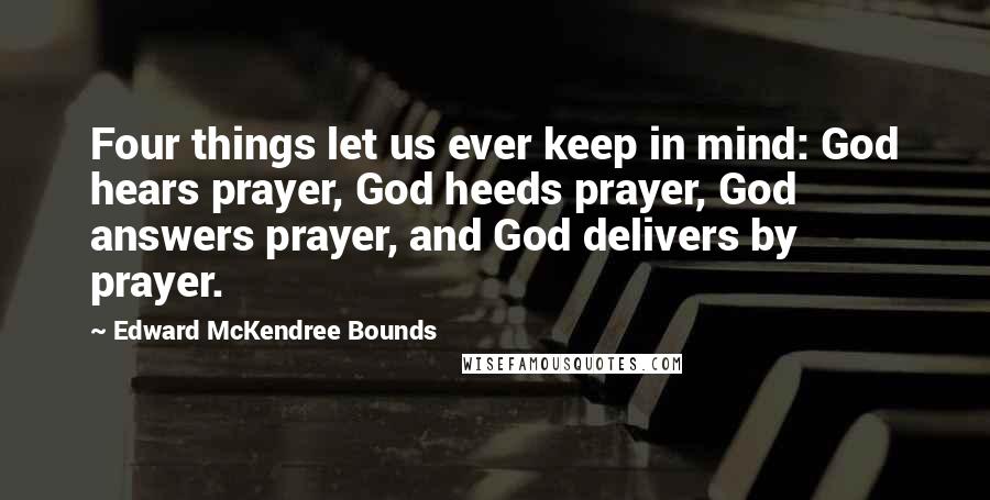 Edward McKendree Bounds Quotes: Four things let us ever keep in mind: God hears prayer, God heeds prayer, God answers prayer, and God delivers by prayer.