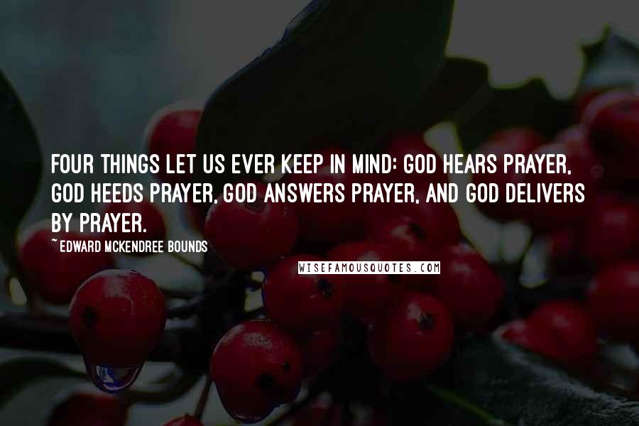 Edward McKendree Bounds Quotes: Four things let us ever keep in mind: God hears prayer, God heeds prayer, God answers prayer, and God delivers by prayer.