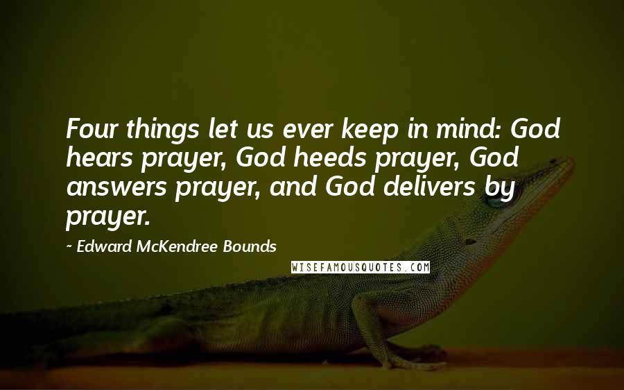 Edward McKendree Bounds Quotes: Four things let us ever keep in mind: God hears prayer, God heeds prayer, God answers prayer, and God delivers by prayer.