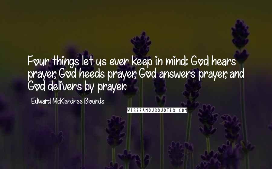 Edward McKendree Bounds Quotes: Four things let us ever keep in mind: God hears prayer, God heeds prayer, God answers prayer, and God delivers by prayer.