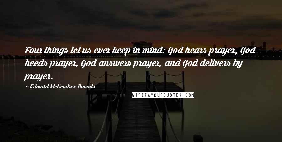 Edward McKendree Bounds Quotes: Four things let us ever keep in mind: God hears prayer, God heeds prayer, God answers prayer, and God delivers by prayer.