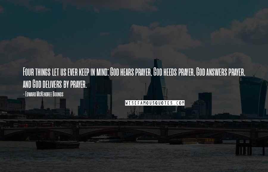 Edward McKendree Bounds Quotes: Four things let us ever keep in mind: God hears prayer, God heeds prayer, God answers prayer, and God delivers by prayer.