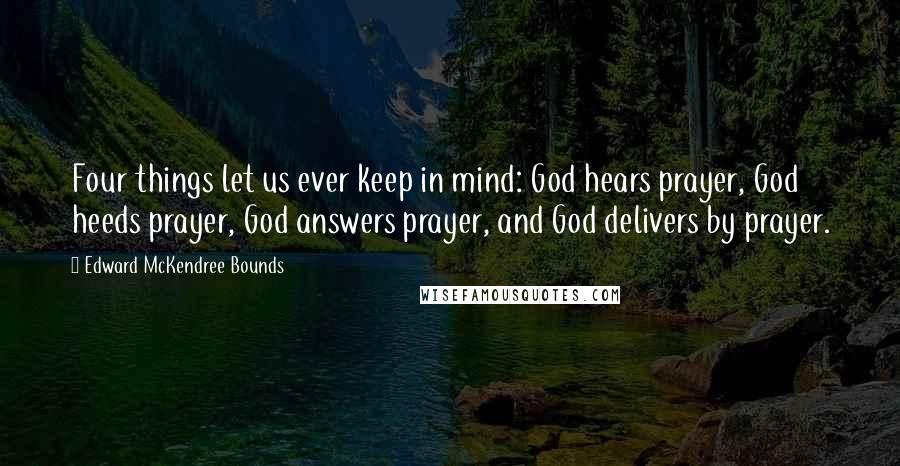 Edward McKendree Bounds Quotes: Four things let us ever keep in mind: God hears prayer, God heeds prayer, God answers prayer, and God delivers by prayer.