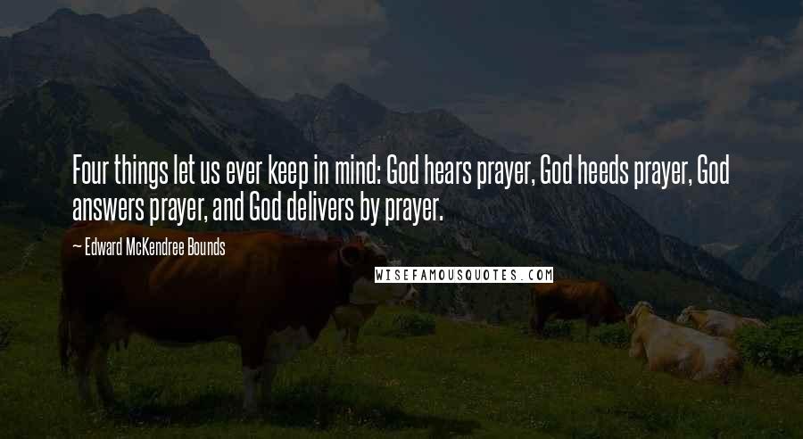 Edward McKendree Bounds Quotes: Four things let us ever keep in mind: God hears prayer, God heeds prayer, God answers prayer, and God delivers by prayer.
