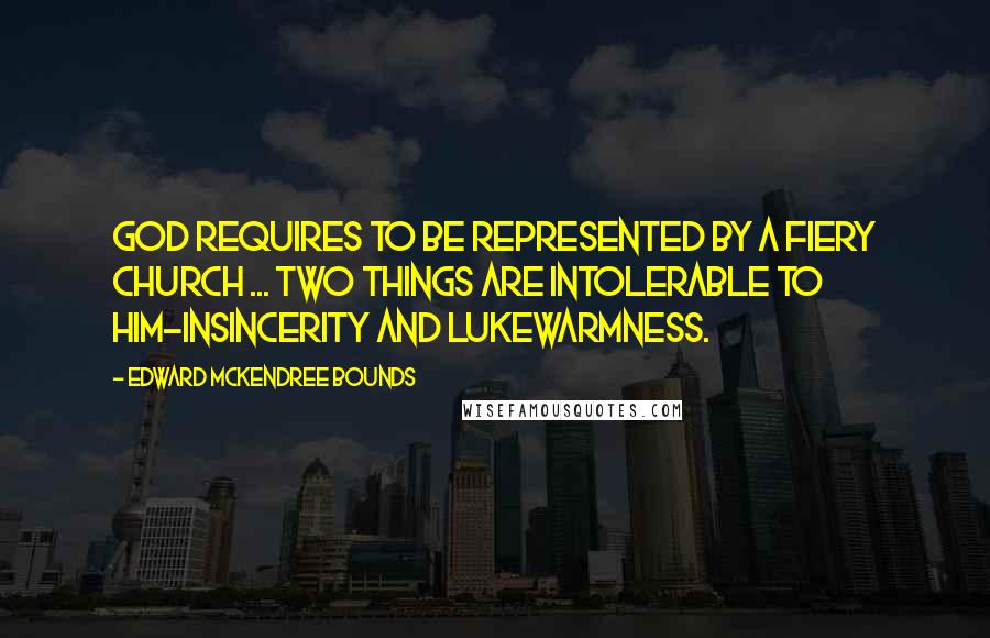 Edward McKendree Bounds Quotes: God requires to be represented by a fiery Church ... two things are intolerable to Him-insincerity and lukewarmness.