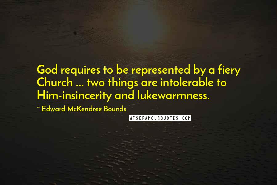 Edward McKendree Bounds Quotes: God requires to be represented by a fiery Church ... two things are intolerable to Him-insincerity and lukewarmness.