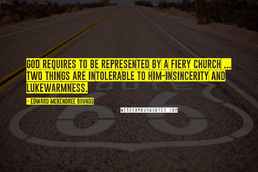 Edward McKendree Bounds Quotes: God requires to be represented by a fiery Church ... two things are intolerable to Him-insincerity and lukewarmness.