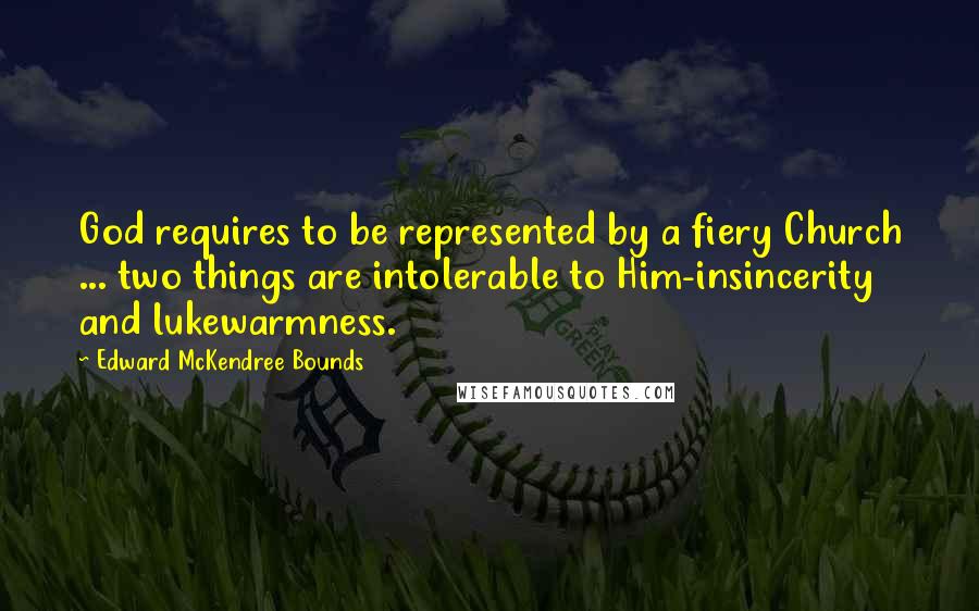 Edward McKendree Bounds Quotes: God requires to be represented by a fiery Church ... two things are intolerable to Him-insincerity and lukewarmness.