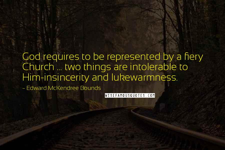 Edward McKendree Bounds Quotes: God requires to be represented by a fiery Church ... two things are intolerable to Him-insincerity and lukewarmness.