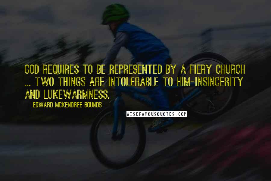 Edward McKendree Bounds Quotes: God requires to be represented by a fiery Church ... two things are intolerable to Him-insincerity and lukewarmness.