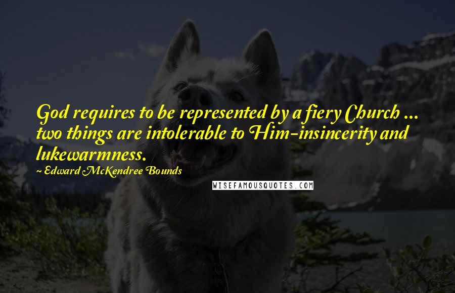 Edward McKendree Bounds Quotes: God requires to be represented by a fiery Church ... two things are intolerable to Him-insincerity and lukewarmness.