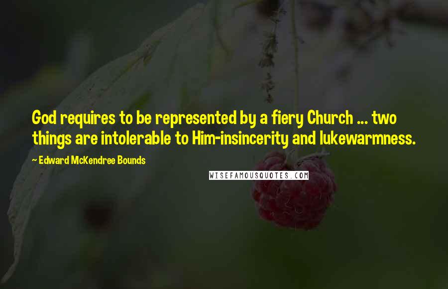 Edward McKendree Bounds Quotes: God requires to be represented by a fiery Church ... two things are intolerable to Him-insincerity and lukewarmness.