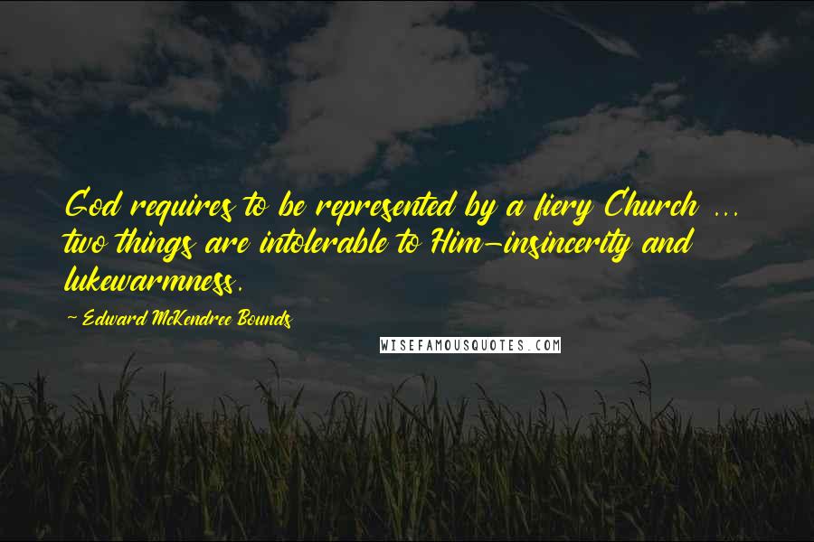 Edward McKendree Bounds Quotes: God requires to be represented by a fiery Church ... two things are intolerable to Him-insincerity and lukewarmness.