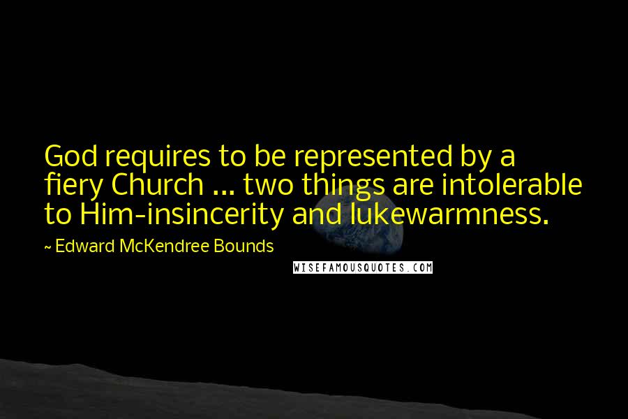 Edward McKendree Bounds Quotes: God requires to be represented by a fiery Church ... two things are intolerable to Him-insincerity and lukewarmness.