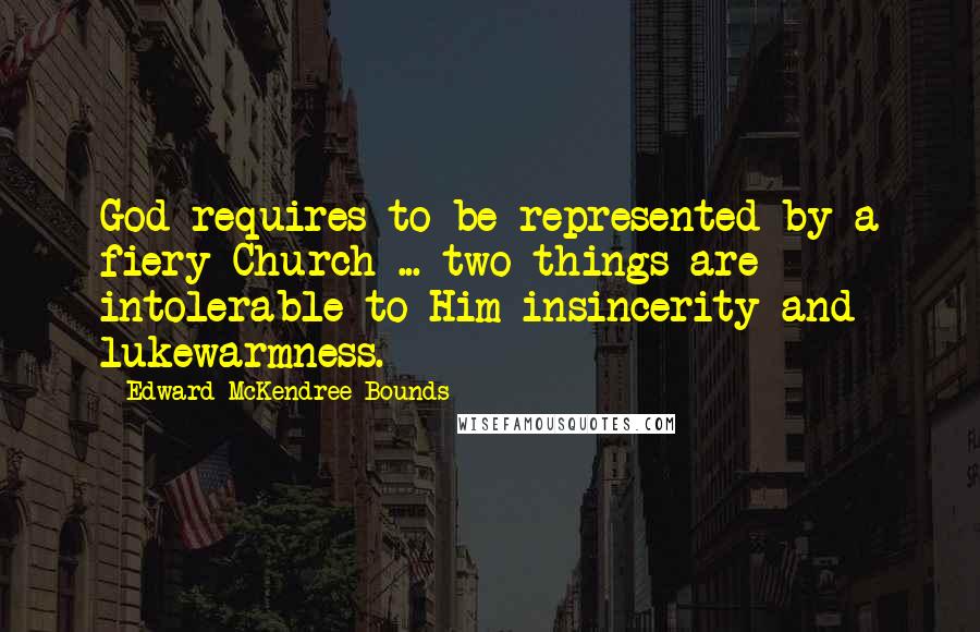 Edward McKendree Bounds Quotes: God requires to be represented by a fiery Church ... two things are intolerable to Him-insincerity and lukewarmness.