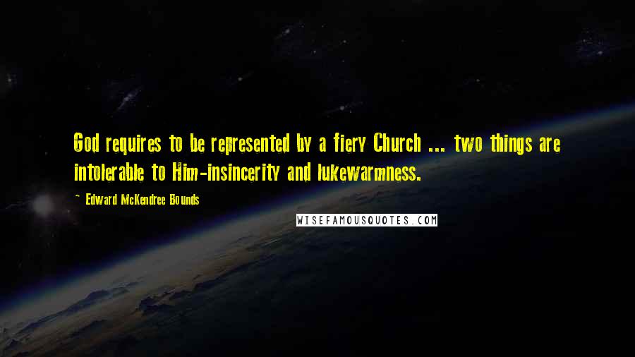 Edward McKendree Bounds Quotes: God requires to be represented by a fiery Church ... two things are intolerable to Him-insincerity and lukewarmness.