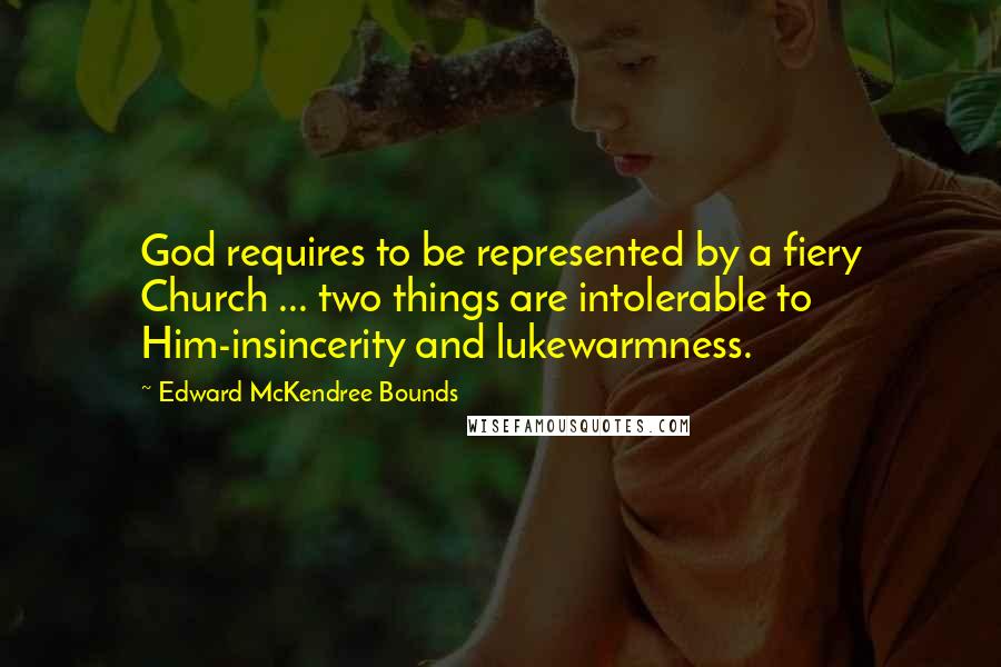 Edward McKendree Bounds Quotes: God requires to be represented by a fiery Church ... two things are intolerable to Him-insincerity and lukewarmness.