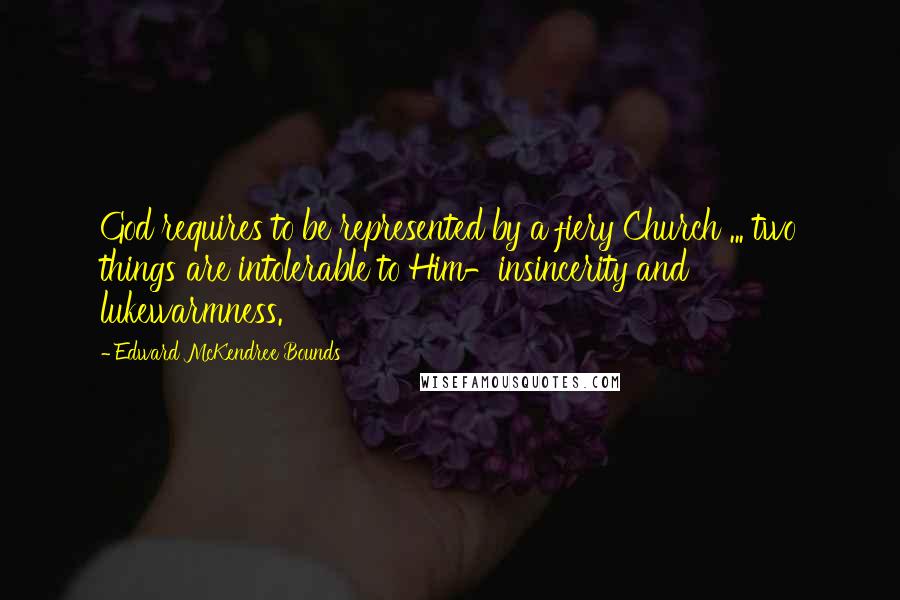 Edward McKendree Bounds Quotes: God requires to be represented by a fiery Church ... two things are intolerable to Him-insincerity and lukewarmness.