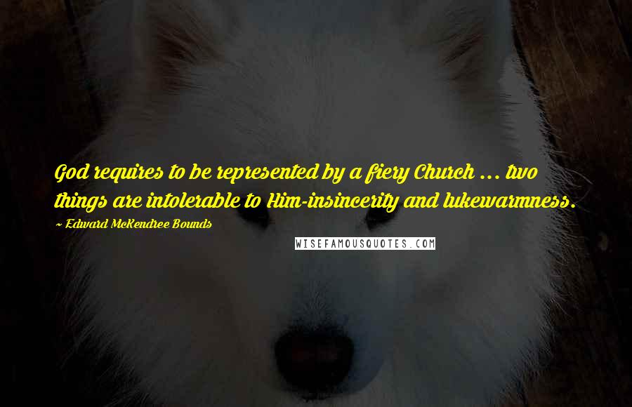 Edward McKendree Bounds Quotes: God requires to be represented by a fiery Church ... two things are intolerable to Him-insincerity and lukewarmness.