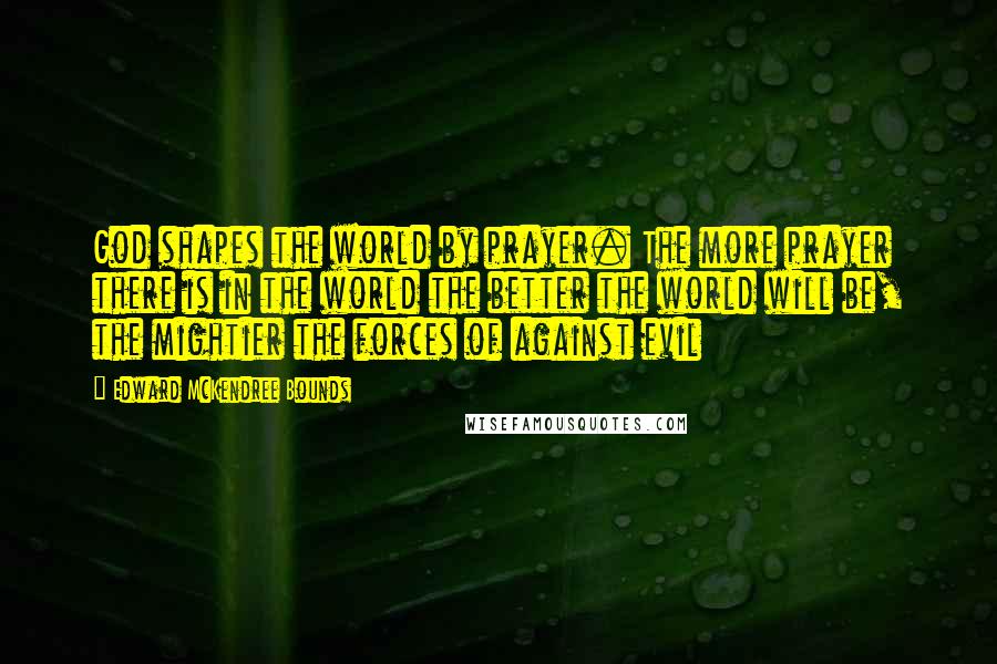 Edward McKendree Bounds Quotes: God shapes the world by prayer. The more prayer there is in the world the better the world will be, the mightier the forces of against evil