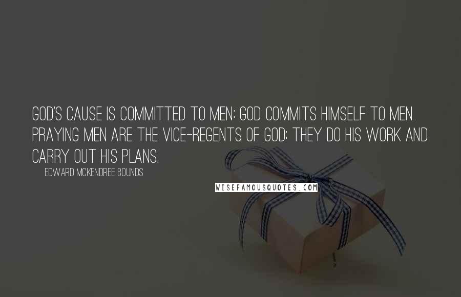 Edward McKendree Bounds Quotes: God's cause is committed to men; God commits Himself to men. Praying men are the vice-regents of God; they do His work and carry out His plans.