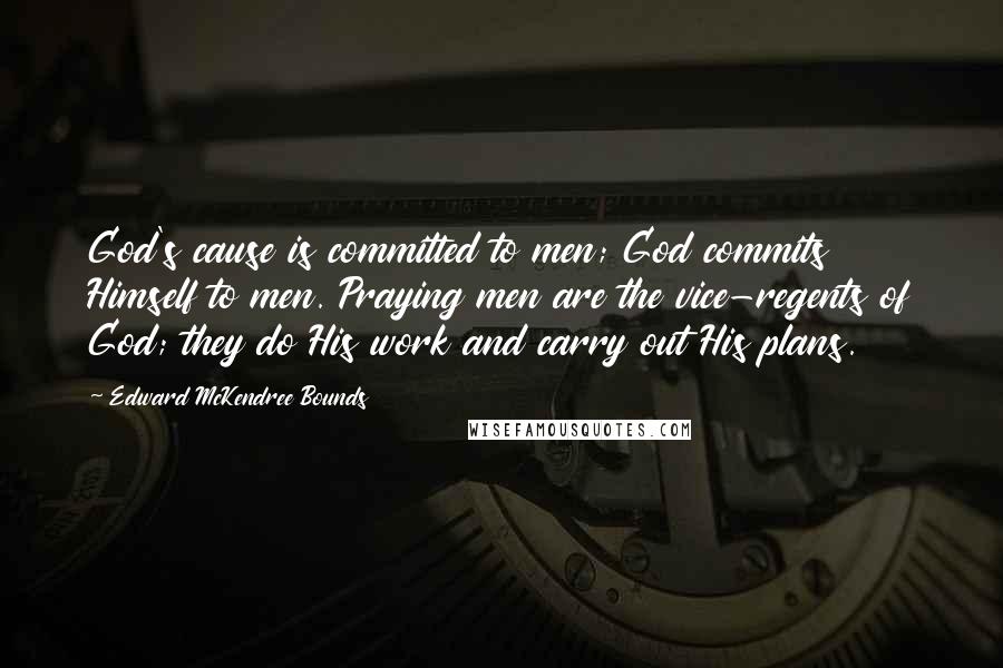 Edward McKendree Bounds Quotes: God's cause is committed to men; God commits Himself to men. Praying men are the vice-regents of God; they do His work and carry out His plans.