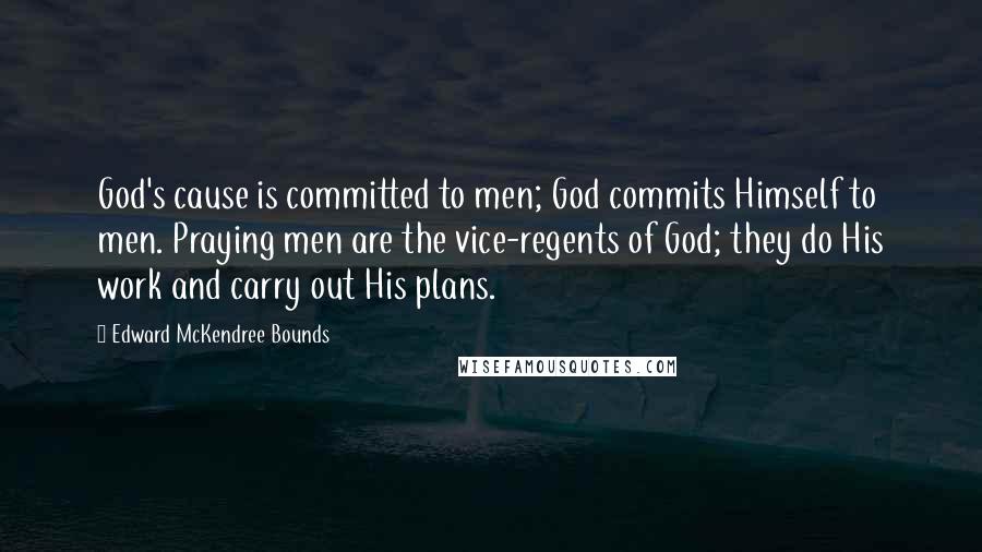 Edward McKendree Bounds Quotes: God's cause is committed to men; God commits Himself to men. Praying men are the vice-regents of God; they do His work and carry out His plans.