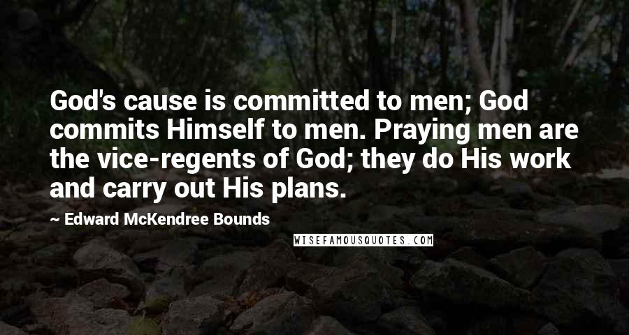 Edward McKendree Bounds Quotes: God's cause is committed to men; God commits Himself to men. Praying men are the vice-regents of God; they do His work and carry out His plans.