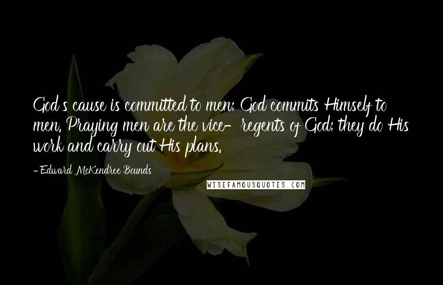 Edward McKendree Bounds Quotes: God's cause is committed to men; God commits Himself to men. Praying men are the vice-regents of God; they do His work and carry out His plans.