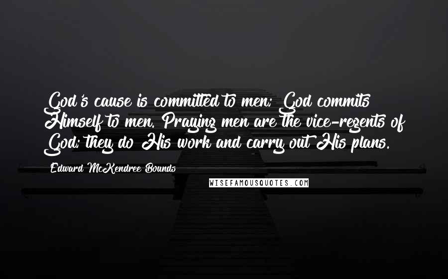 Edward McKendree Bounds Quotes: God's cause is committed to men; God commits Himself to men. Praying men are the vice-regents of God; they do His work and carry out His plans.