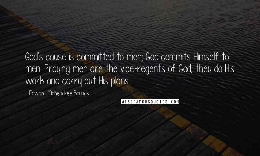 Edward McKendree Bounds Quotes: God's cause is committed to men; God commits Himself to men. Praying men are the vice-regents of God; they do His work and carry out His plans.