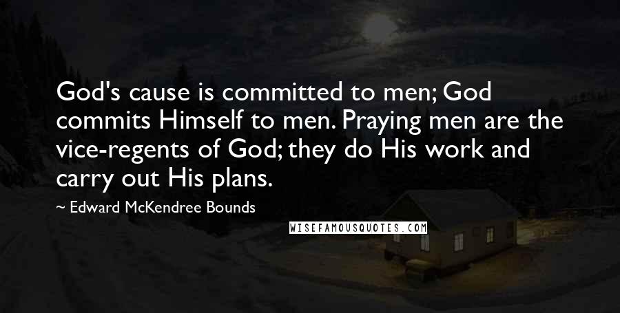 Edward McKendree Bounds Quotes: God's cause is committed to men; God commits Himself to men. Praying men are the vice-regents of God; they do His work and carry out His plans.