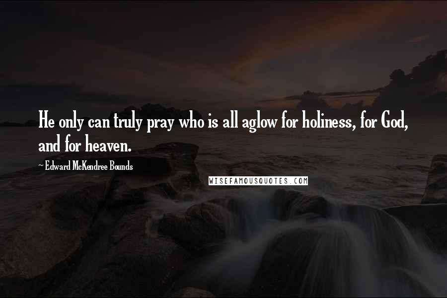 Edward McKendree Bounds Quotes: He only can truly pray who is all aglow for holiness, for God, and for heaven.