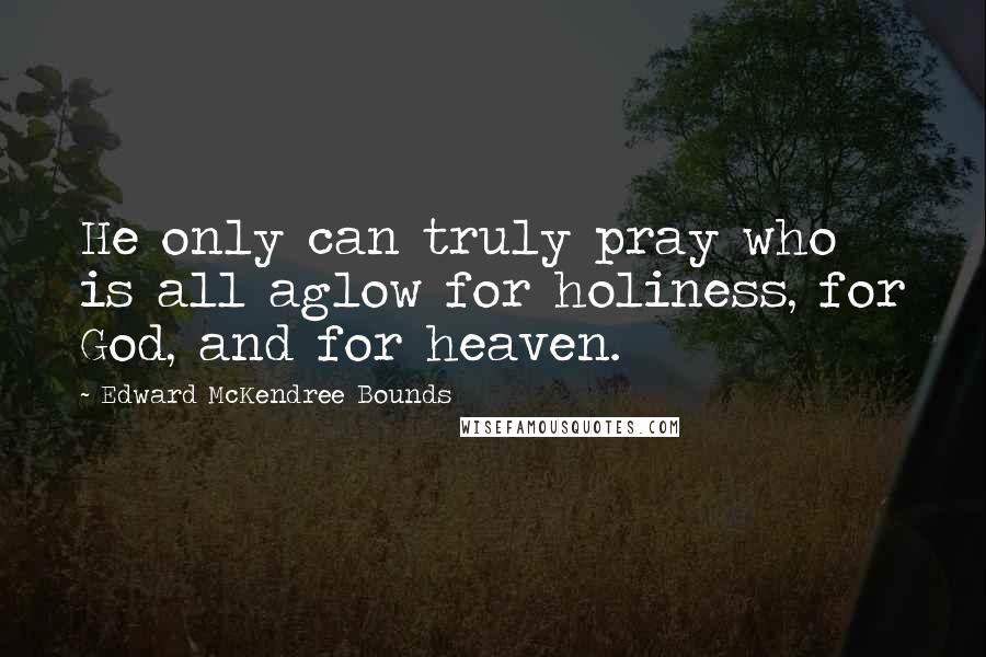 Edward McKendree Bounds Quotes: He only can truly pray who is all aglow for holiness, for God, and for heaven.
