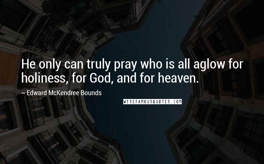Edward McKendree Bounds Quotes: He only can truly pray who is all aglow for holiness, for God, and for heaven.