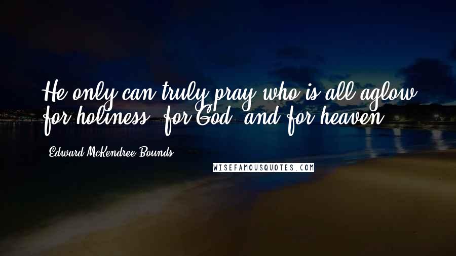 Edward McKendree Bounds Quotes: He only can truly pray who is all aglow for holiness, for God, and for heaven.