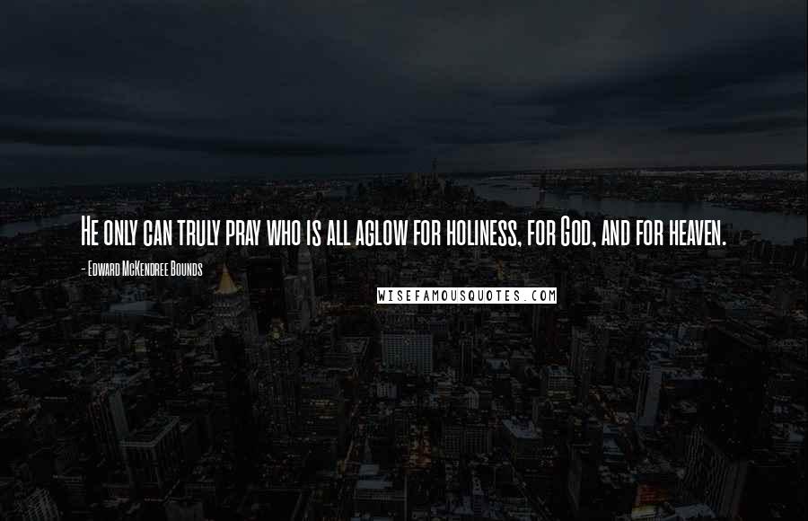 Edward McKendree Bounds Quotes: He only can truly pray who is all aglow for holiness, for God, and for heaven.