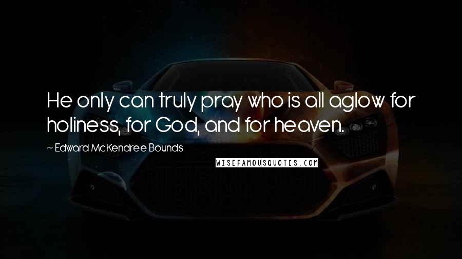Edward McKendree Bounds Quotes: He only can truly pray who is all aglow for holiness, for God, and for heaven.