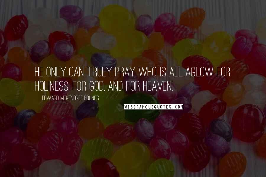Edward McKendree Bounds Quotes: He only can truly pray who is all aglow for holiness, for God, and for heaven.