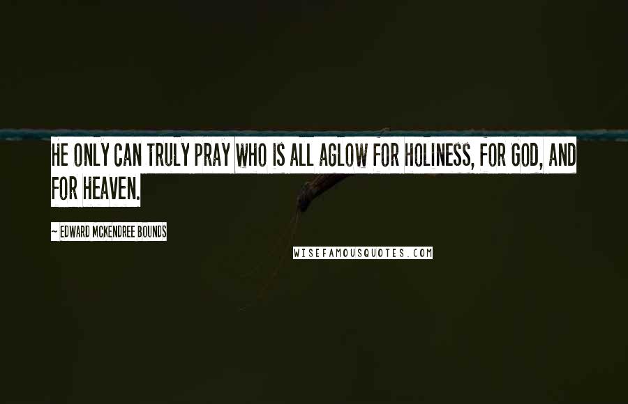 Edward McKendree Bounds Quotes: He only can truly pray who is all aglow for holiness, for God, and for heaven.
