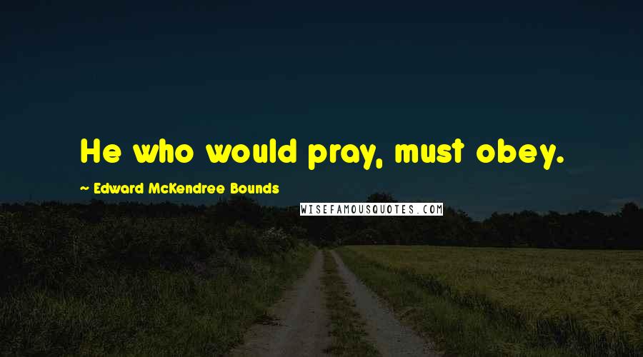 Edward McKendree Bounds Quotes: He who would pray, must obey.