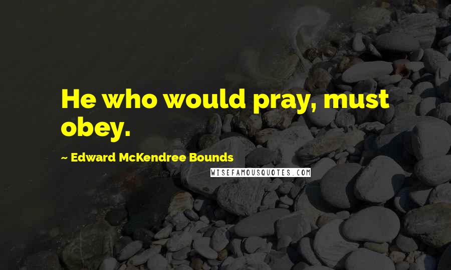 Edward McKendree Bounds Quotes: He who would pray, must obey.