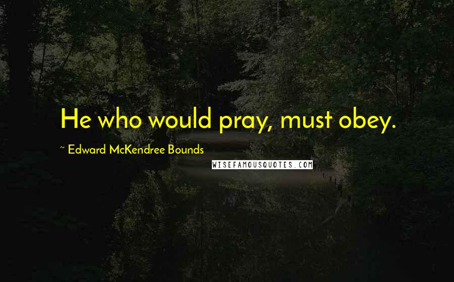 Edward McKendree Bounds Quotes: He who would pray, must obey.