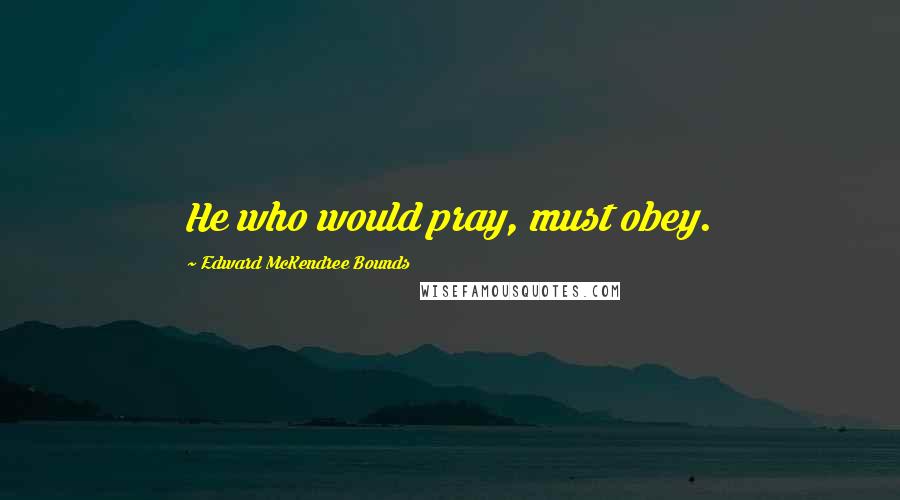 Edward McKendree Bounds Quotes: He who would pray, must obey.