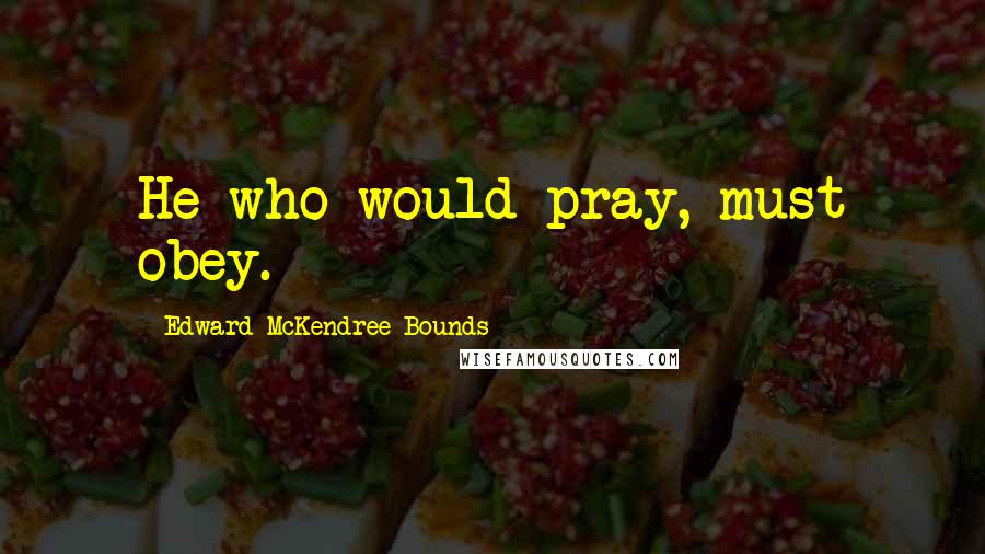 Edward McKendree Bounds Quotes: He who would pray, must obey.